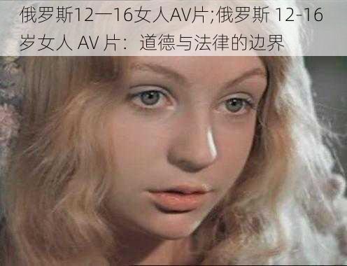 俄罗斯12一16女人AV片;俄罗斯 12-16 岁女人 AV 片：道德与法律的边界