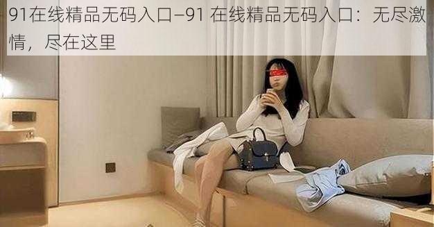 91在线精品无码入口—91 在线精品无码入口：无尽激情，尽在这里