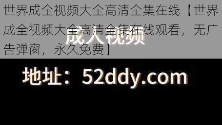 世界成全视频大全高清全集在线【世界成全视频大全高清全集在线观看，无广告弹窗，永久免费】