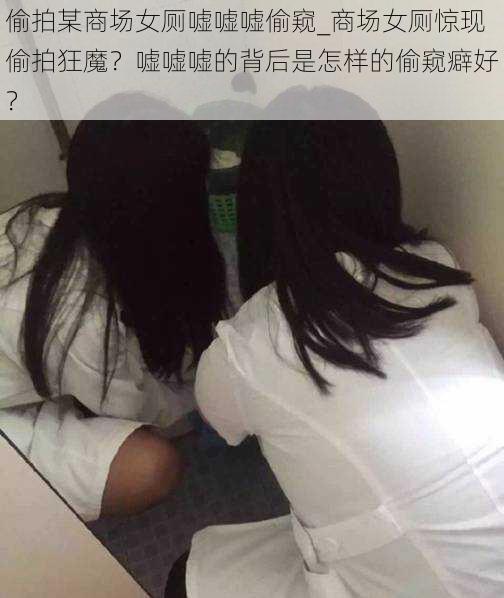 偷拍某商场女厕嘘嘘嘘偷窥_商场女厕惊现偷拍狂魔？嘘嘘嘘的背后是怎样的偷窥癖好？