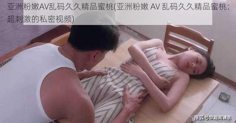 亚洲粉嫩AV乱码久久精品蜜桃(亚洲粉嫩 AV 乱码久久精品蜜桃：超刺激的私密视频)