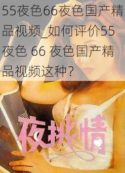 55夜色66夜色国产精品视频_如何评价55 夜色 66 夜色国产精品视频这种？