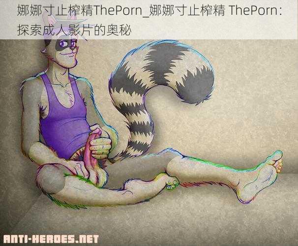 娜娜寸止榨精ThePorn_娜娜寸止榨精 ThePorn：探索成人影片的奥秘