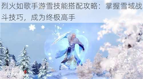 烈火如歌手游雪技能搭配攻略：掌握雪域战斗技巧，成为终极高手