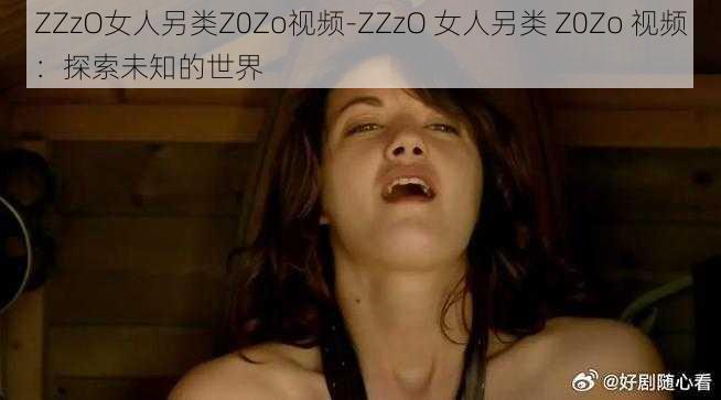 ZZzO女人另类Z0Zo视频-ZZzO 女人另类 Z0Zo 视频：探索未知的世界