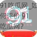 91吃瓜网_如何评价 91 吃瓜网？