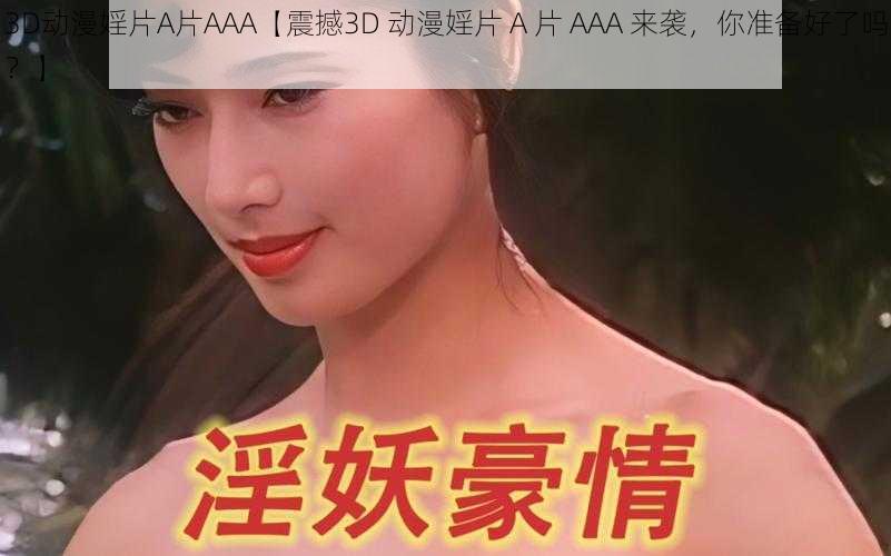 3D动漫婬片A片AAA【震撼3D 动漫婬片 A 片 AAA 来袭，你准备好了吗？】