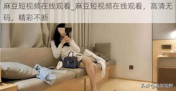 麻豆短视频在线观看_麻豆短视频在线观看，高清无码，精彩不断