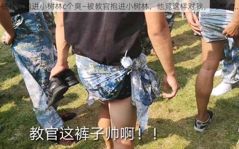 被教官抱进小树林c个爽—被教官抱进小树林，他竟这样对我，呜呜……