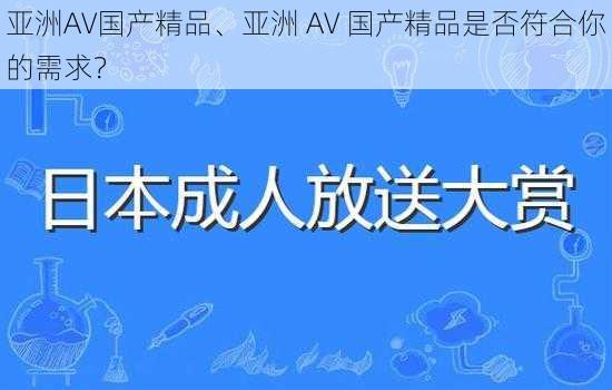 亚洲AV国产精品、亚洲 AV 国产精品是否符合你的需求？