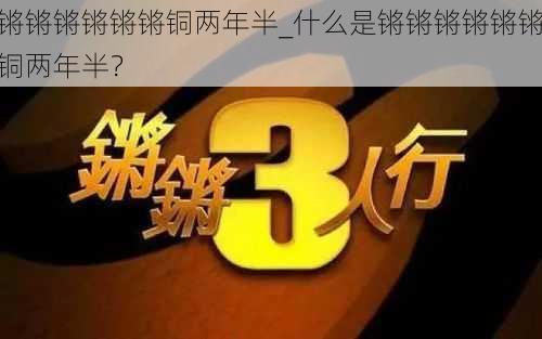 锵锵锵锵锵锵铜两年半_什么是锵锵锵锵锵锵铜两年半？