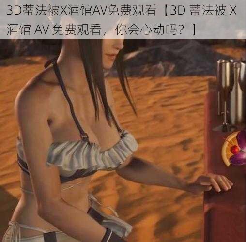 3D蒂法被X酒馆AV免费观看【3D 蒂法被 X 酒馆 AV 免费观看，你会心动吗？】