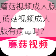 蘑菇视频成人版,蘑菇视频成人版有病毒吗？