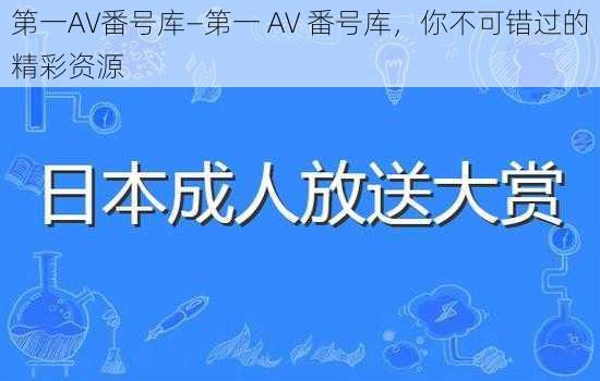 第一AV番号库—第一 AV 番号库，你不可错过的精彩资源