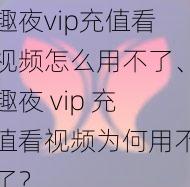 趣夜vip充值看视频怎么用不了、趣夜 vip 充值看视频为何用不了？