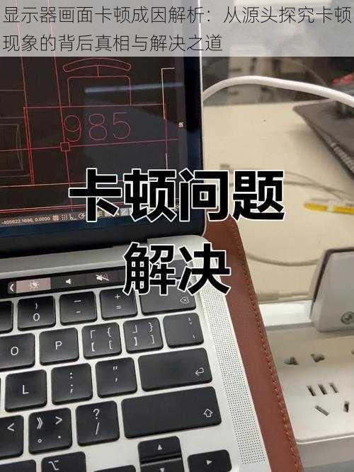 显示器画面卡顿成因解析：从源头探究卡顿现象的背后真相与解决之道