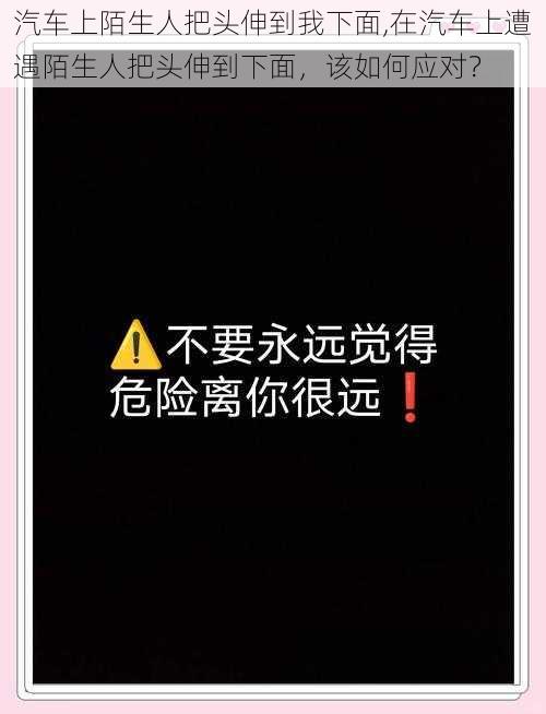 汽车上陌生人把头伸到我下面,在汽车上遭遇陌生人把头伸到下面，该如何应对？