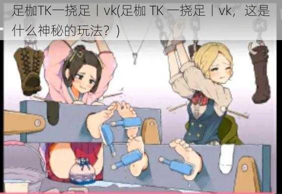 足枷TK一挠足丨vk(足枷 TK 一挠足丨vk，这是什么神秘的玩法？)