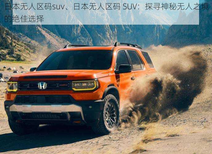 日本无人区码suv、日本无人区码 SUV：探寻神秘无人之境的绝佳选择