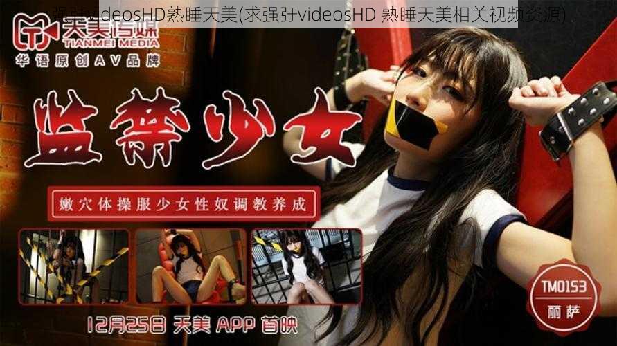 强弙videosHD熟睡天美(求强弙videosHD 熟睡天美相关视频资源)