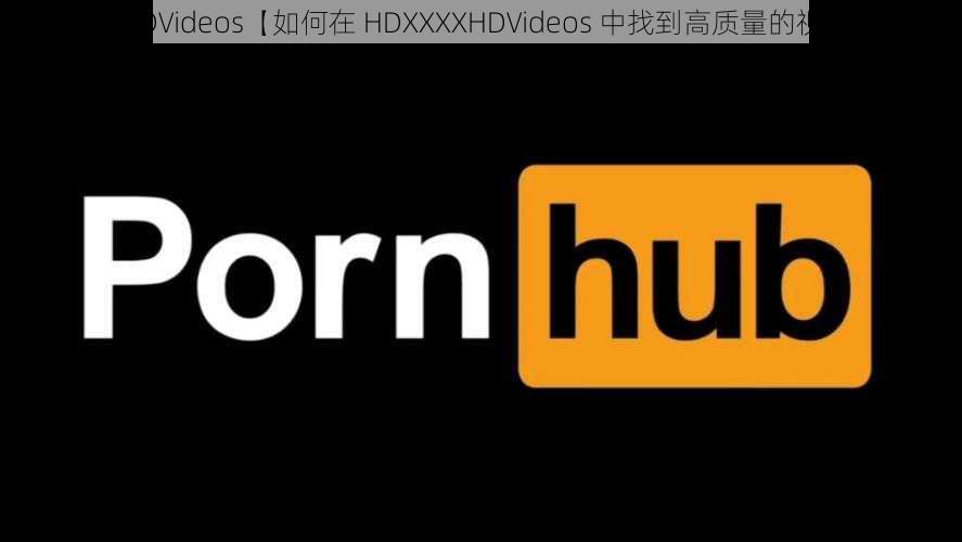 HDXXXXHD∨ideos【如何在 HDXXXXHD∨ideos 中找到高质量的视频资源？】