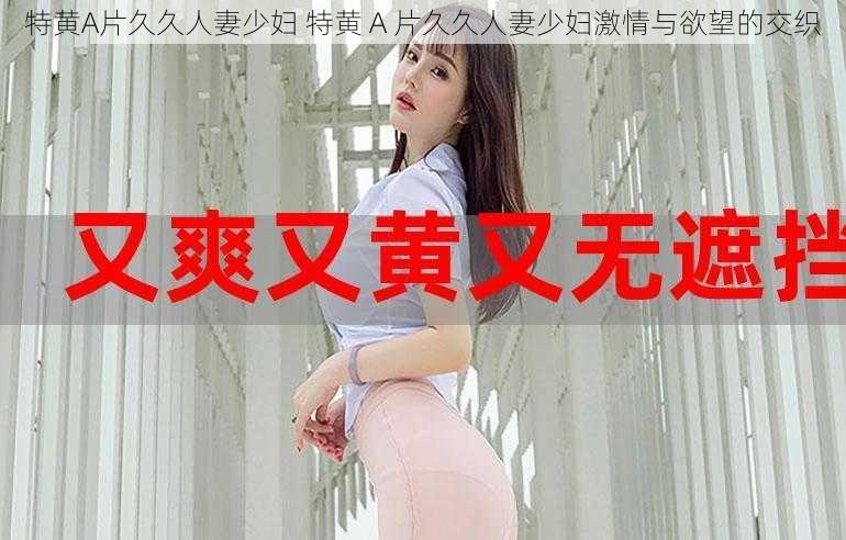 特黄A片久久人妻少妇 特黄 A 片久久人妻少妇激情与欲望的交织