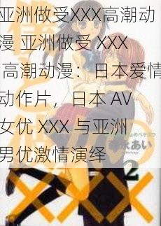 亚洲做受XXX高潮动漫 亚洲做受 XXX 高潮动漫：日本爱情动作片，日本 AV 女优 XXX 与亚洲男优激情演绎