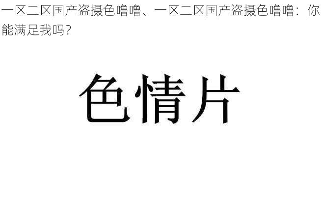 一区二区国产盗摄色噜噜、一区二区国产盗摄色噜噜：你能满足我吗？