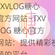 TXVLOG糖心官方网站—TXVLOG 糖心官方网站：提供精彩视频的平台