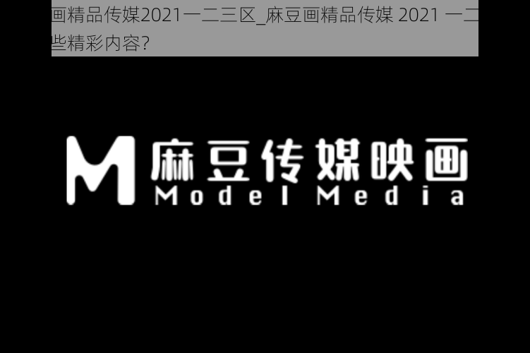 麻豆画精品传媒2021一二三区_麻豆画精品传媒 2021 一二三区有哪些精彩内容？