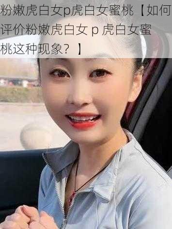 粉嫩虎白女p虎白女蜜桃【如何评价粉嫩虎白女 p 虎白女蜜桃这种现象？】