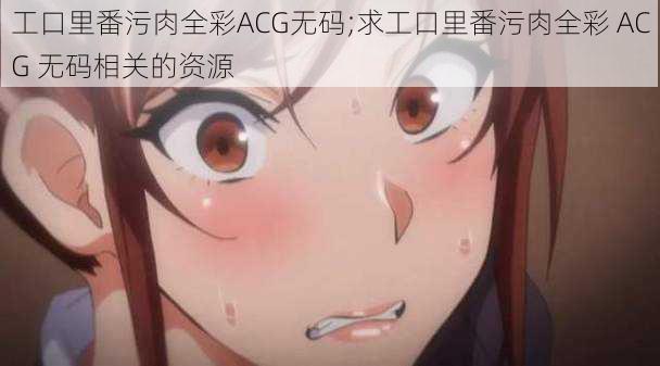 工口里番污肉全彩ACG无码;求工口里番污肉全彩 ACG 无码相关的资源