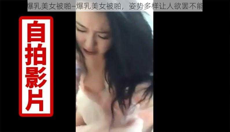 爆乳美女被啪—爆乳美女被啪，姿势多样让人欲罢不能