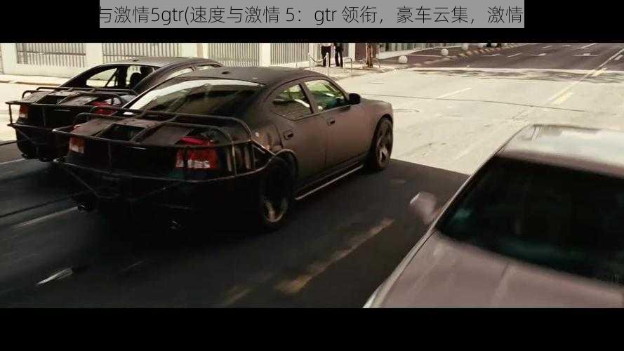 速度与激情5gtr(速度与激情 5：gtr 领衔，豪车云集，激情狂飙)