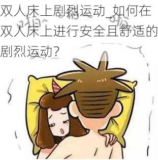 双人床上剧烈运动_如何在双人床上进行安全且舒适的剧烈运动？