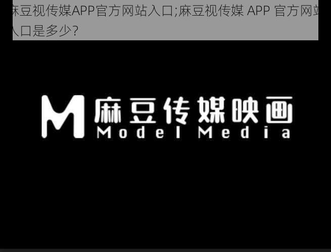 麻豆视传媒APP官方网站入口;麻豆视传媒 APP 官方网站入口是多少？