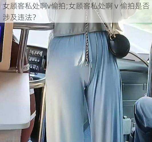 女顾客私处啊v偷拍;女顾客私处啊 v 偷拍是否涉及违法？