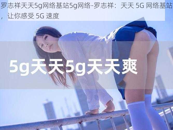 罗志祥天天5g网络基站5g网络-罗志祥：天天 5G 网络基站，让你感受 5G 速度