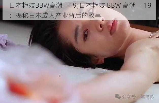 日本艳妓BBW高潮一19;日本艳妓 BBW 高潮一 19：揭秘日本成人产业背后的故事