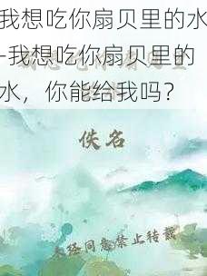 我想吃你扇贝里的水-我想吃你扇贝里的水，你能给我吗？