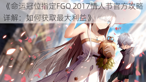 《命运冠位指定FGO 2017情人节官方攻略详解：如何获取最大利益》