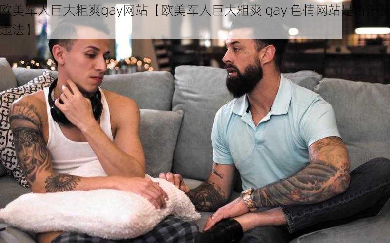 欧美军人巨大粗爽gay网站【欧美军人巨大粗爽 gay 色情网站是否涉及违法】