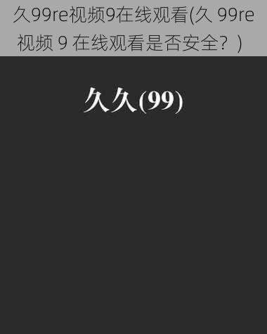 久99re视频9在线观看(久 99re 视频 9 在线观看是否安全？)