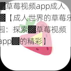 ▓草莓视频app成人▓【成人世界的草莓乐园：探索▓草莓视频 app▓的精彩】