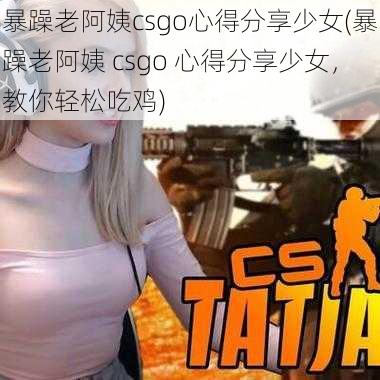 暴躁老阿姨csgo心得分享少女(暴躁老阿姨 csgo 心得分享少女，教你轻松吃鸡)