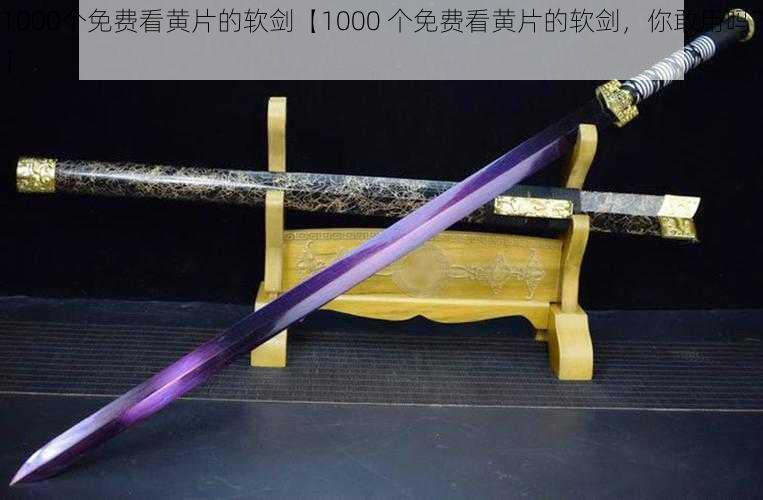 1000个免费看黄片的软剑【1000 个免费看黄片的软剑，你敢用吗？】