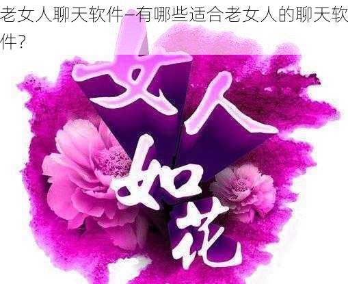 老女人聊天软件—有哪些适合老女人的聊天软件？