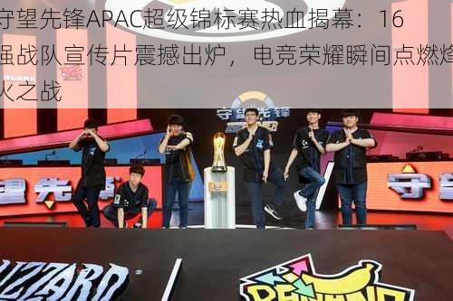 守望先锋APAC超级锦标赛热血揭幕：16强战队宣传片震撼出炉，电竞荣耀瞬间点燃烽火之战