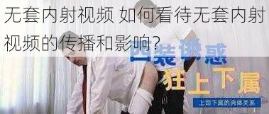 无套内射视频 如何看待无套内射视频的传播和影响？