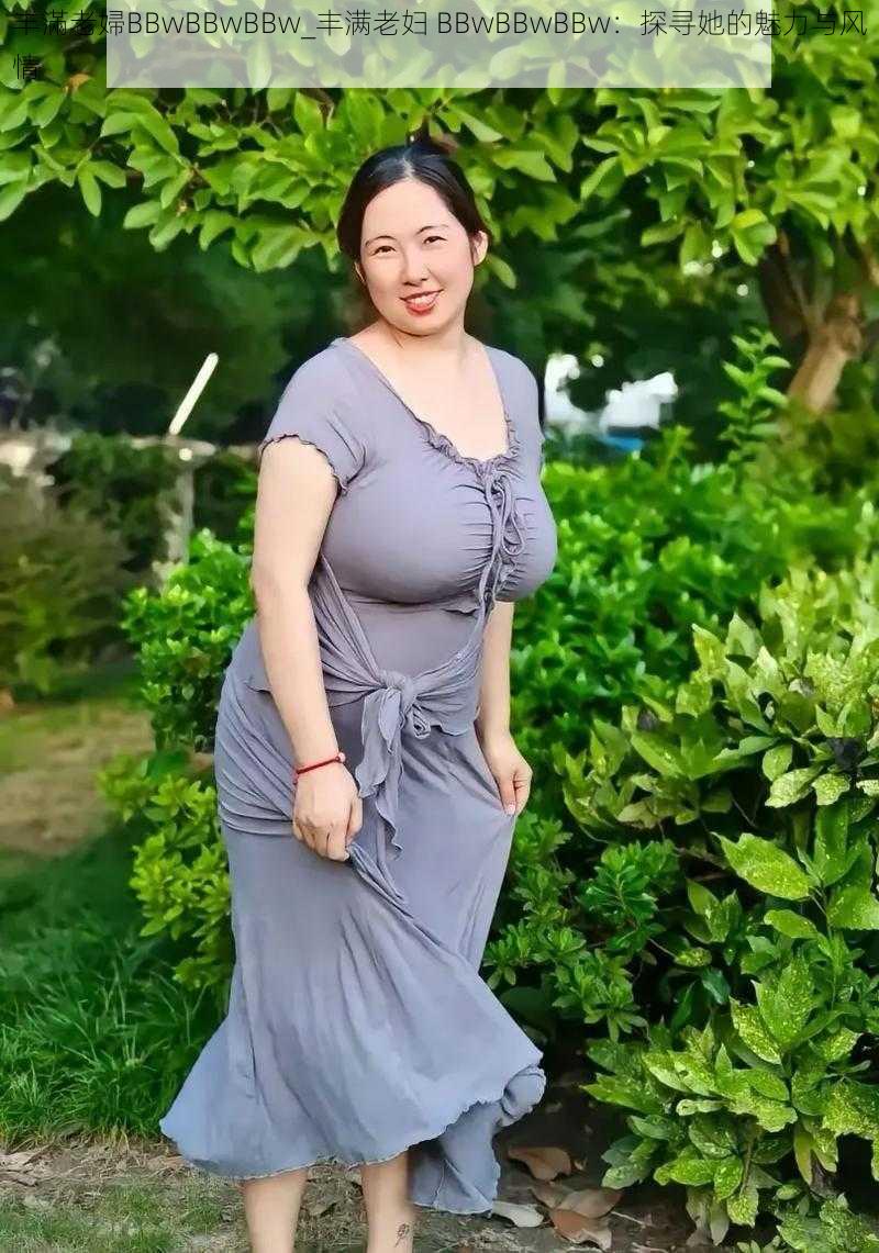 丰滿老婦BBwBBwBBw_丰满老妇 BBwBBwBBw：探寻她的魅力与风情